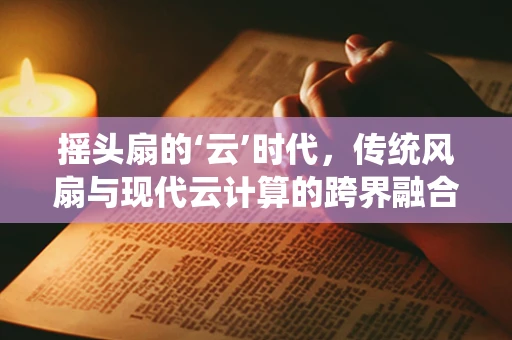 摇头扇的‘云’时代，传统风扇与现代云计算的跨界融合