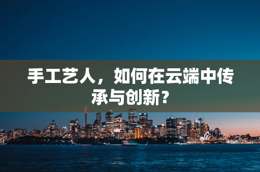 手工艺人，如何在云端中传承与创新？