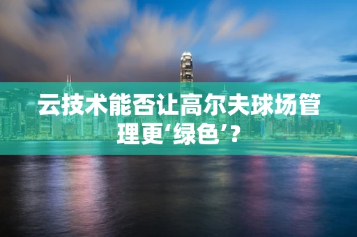 云技术能否让高尔夫球场管理更‘绿色’？