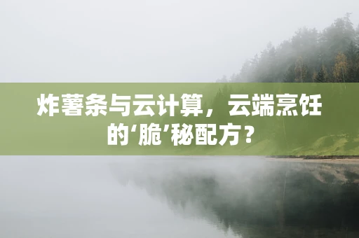 炸薯条与云计算，云端烹饪的‘脆’秘配方？