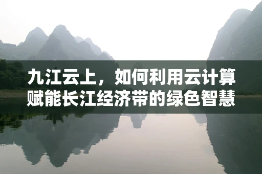 九江云上，如何利用云计算赋能长江经济带的绿色智慧发展？
