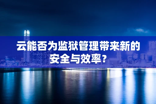 云能否为监狱管理带来新的安全与效率？
