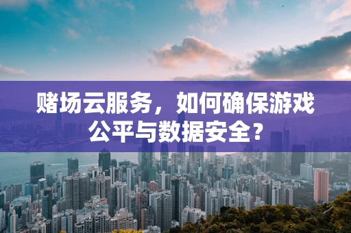 赌场云服务，如何确保游戏公平与数据安全？