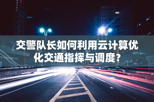 交警队长如何利用云计算优化交通指挥与调度？