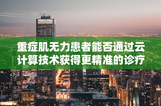 重症肌无力患者能否通过云计算技术获得更精准的诊疗方案？