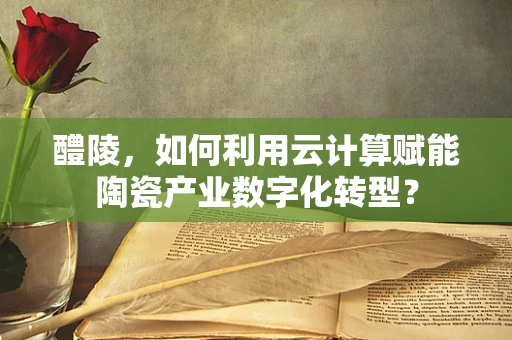 醴陵，如何利用云计算赋能陶瓷产业数字化转型？