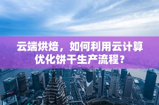 云端烘焙，如何利用云计算优化饼干生产流程？