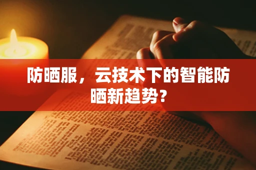 防晒服，云技术下的智能防晒新趋势？