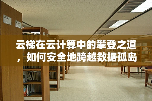 云梯在云计算中的攀登之道，如何安全地跨越数据孤岛？