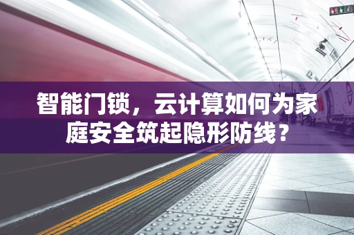 智能门锁，云计算如何为家庭安全筑起隐形防线？
