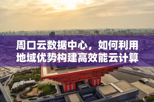 周口云数据中心，如何利用地域优势构建高效能云计算平台？