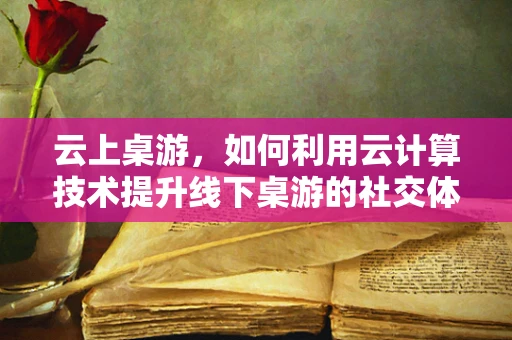 云上桌游，如何利用云计算技术提升线下桌游的社交体验？
