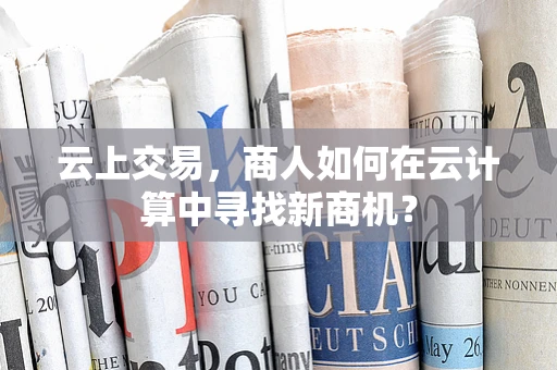 云上交易，商人如何在云计算中寻找新商机？