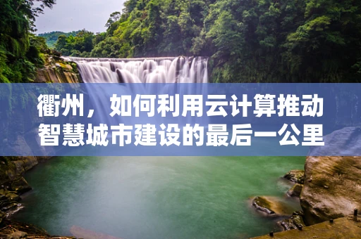 衢州，如何利用云计算推动智慧城市建设的最后一公里？