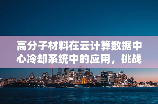 高分子材料在云计算数据中心冷却系统中的应用，挑战与机遇？