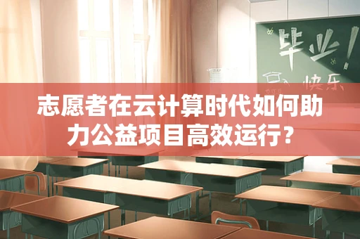 志愿者在云计算时代如何助力公益项目高效运行？