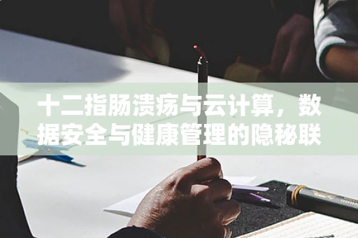 十二指肠溃疡与云计算，数据安全与健康管理的隐秘联系