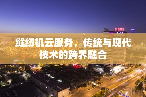 缝纫机云服务，传统与现代技术的跨界融合