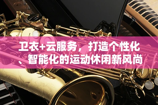 卫衣+云服务，打造个性化、智能化的运动休闲新风尚？