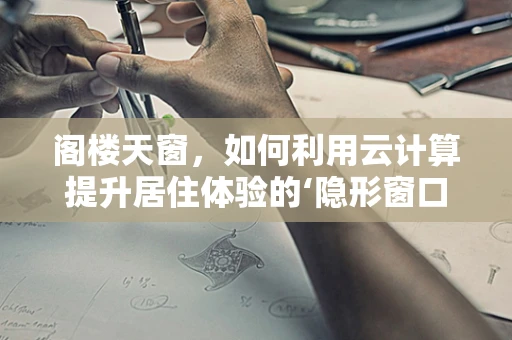 阁楼天窗，如何利用云计算提升居住体验的‘隐形窗口’？