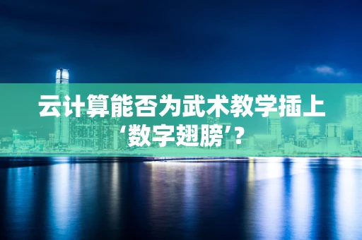 云计算能否为武术教学插上‘数字翅膀’？