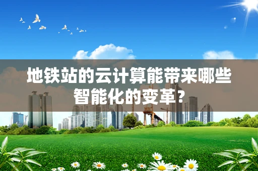 地铁站的云计算能带来哪些智能化的变革？