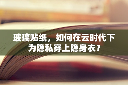 玻璃贴纸，如何在云时代下为隐私穿上隐身衣？