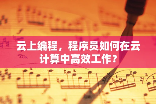 云上编程，程序员如何在云计算中高效工作？