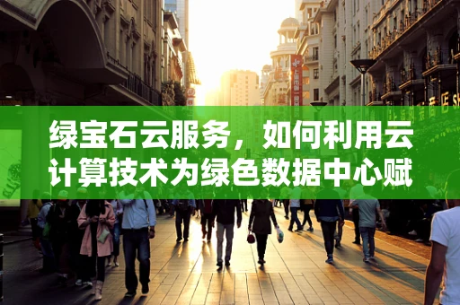 绿宝石云服务，如何利用云计算技术为绿色数据中心赋能？