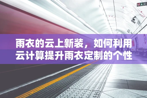 雨衣的云上新装，如何利用云计算提升雨衣定制的个性化与效率？