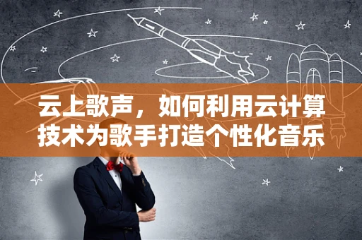 云上歌声，如何利用云计算技术为歌手打造个性化音乐体验？
