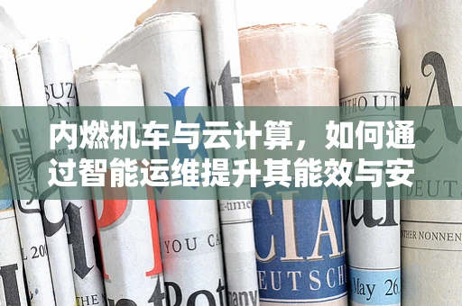 内燃机车与云计算，如何通过智能运维提升其能效与安全性？