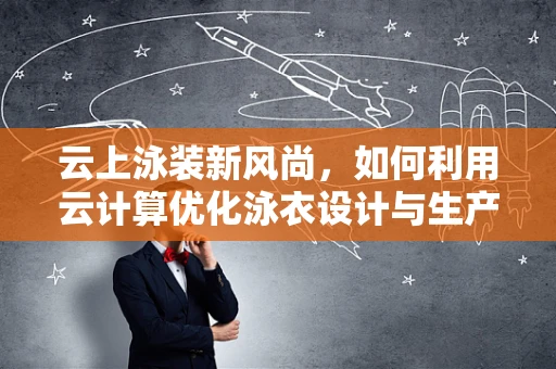 云上泳装新风尚，如何利用云计算优化泳衣设计与生产？