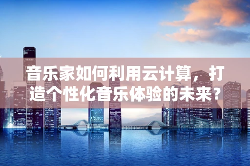 音乐家如何利用云计算，打造个性化音乐体验的未来？
