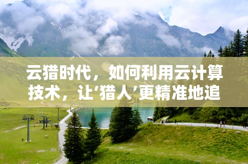 云猎时代，如何利用云计算技术，让‘猎人’更精准地追踪数据？