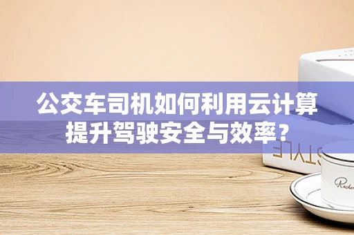 公交车司机如何利用云计算提升驾驶安全与效率？