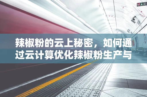 辣椒粉的云上秘密，如何通过云计算优化辣椒粉生产与供应链管理？