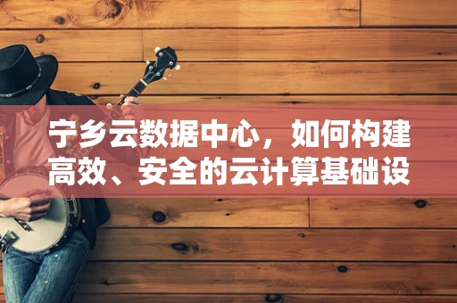 宁乡云数据中心，如何构建高效、安全的云计算基础设施？