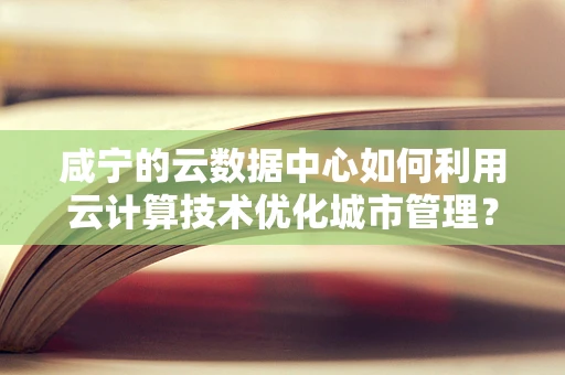 咸宁的云数据中心如何利用云计算技术优化城市管理？