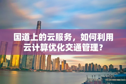 国道上的云服务，如何利用云计算优化交通管理？