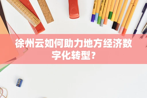 徐州云如何助力地方经济数字化转型？