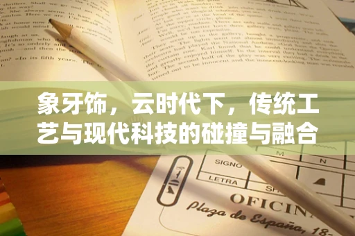 象牙饰，云时代下，传统工艺与现代科技的碰撞与融合