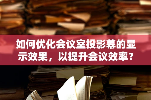 如何优化会议室投影幕的显示效果，以提升会议效率？