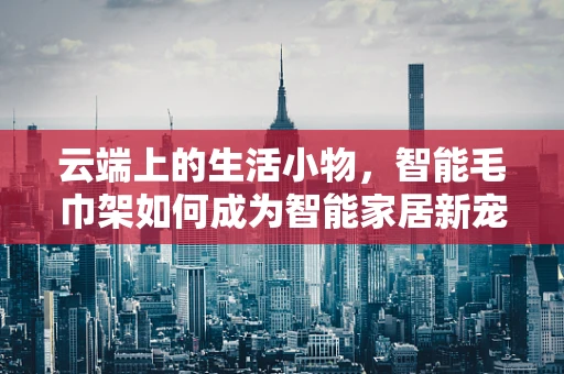 云端上的生活小物，智能毛巾架如何成为智能家居新宠？