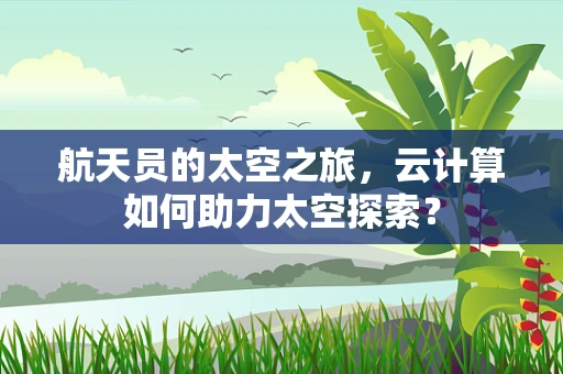 航天员的太空之旅，云计算如何助力太空探索？