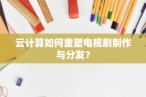 云计算如何重塑电视剧制作与分发？