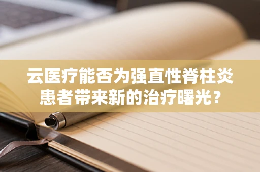 云医疗能否为强直性脊柱炎患者带来新的治疗曙光？