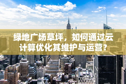 绿地广场草坪，如何通过云计算优化其维护与运营？