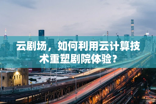 云剧场，如何利用云计算技术重塑剧院体验？