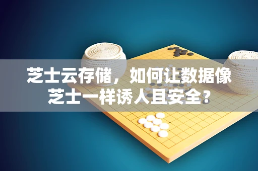 芝士云存储，如何让数据像芝士一样诱人且安全？